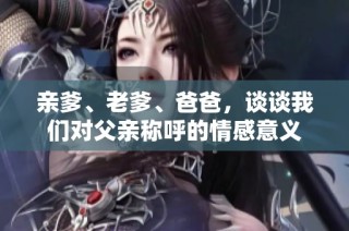 亲爹、老爹、爸爸，谈谈我们对父亲称呼的情感意义