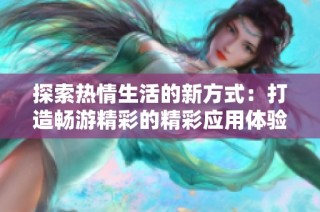 探索热情生活的新方式：打造畅游精彩的精彩应用体验