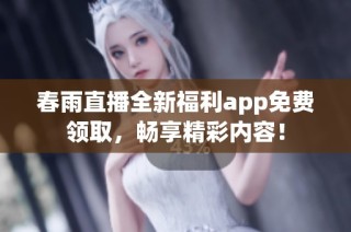 春雨直播全新福利app免费领取，畅享精彩内容！