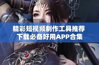 精彩短视频制作工具推荐 下载必备好用APP合集