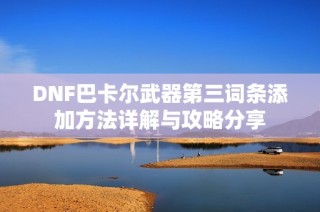 DNF巴卡尔武器第三词条添加方法详解与攻略分享