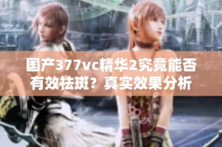 国产377vc精华2究竟能否有效祛斑？真实效果分析