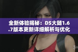 全新体验揭秘：DS大随1.6.7版本更新详细解析与优化亮点