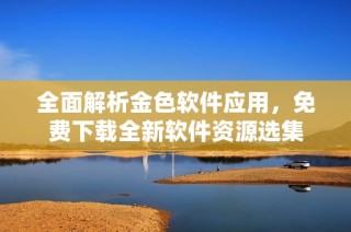 全面解析金色软件应用，免费下载全新软件资源选集