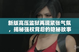 新版高压监狱再现紧张气氛，揭秘强权背后的隐秘故事