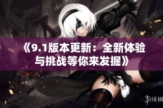 《9.1版本更新：全新体验与挑战等你来发掘》