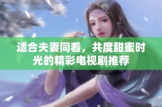 适合夫妻同看，共度甜蜜时光的精彩电视剧推荐