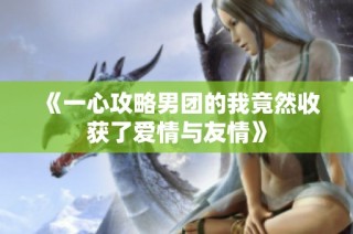 《一心攻略男团的我竟然收获了爱情与友情》