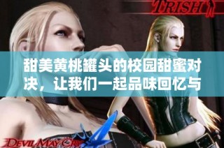 甜美黄桃罐头的校园甜蜜对决，让我们一起品味回忆与青春