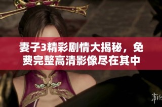 妻子3精彩剧情大揭秘，免费完整高清影像尽在其中