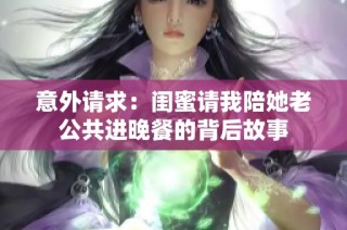 意外请求：闺蜜请我陪她老公共进晚餐的背后故事