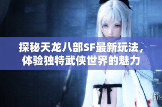 探秘天龙八部SF最新玩法，体验独特武侠世界的魅力