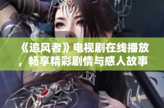 《追风者》电视剧在线播放，畅享精彩剧情与感人故事