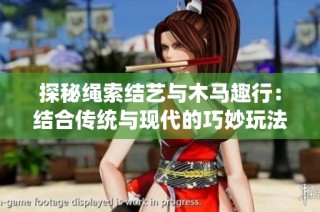 探秘绳索结艺与木马趣行：结合传统与现代的巧妙玩法