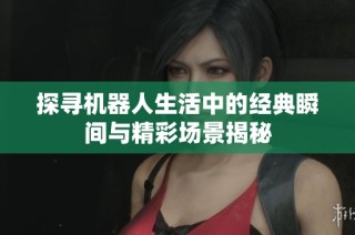 探寻机器人生活中的经典瞬间与精彩场景揭秘