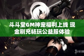 斗斗堂GM神宠福利上线 现金刷充畅玩公益服体验