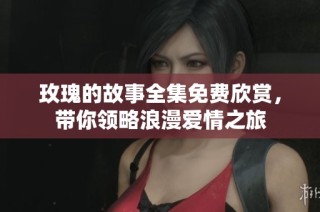 玫瑰的故事全集免费欣赏，带你领略浪漫爱情之旅