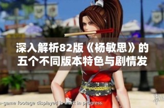 深入解析82版《杨敏思》的五个不同版本特色与剧情发展