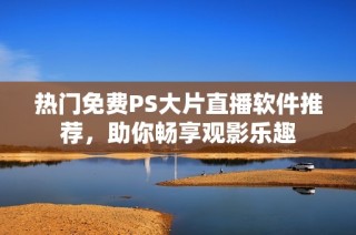 热门免费PS大片直播软件推荐，助你畅享观影乐趣