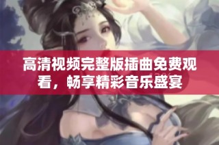 高清视频完整版插曲免费观看，畅享精彩音乐盛宴