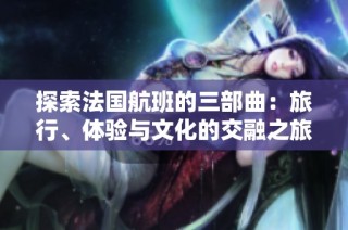 探索法国航班的三部曲：旅行、体验与文化的交融之旅