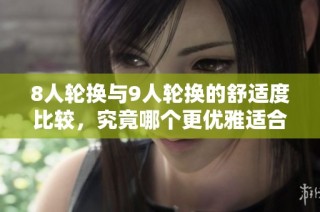8人轮换与9人轮换的舒适度比较，究竟哪个更优雅适合你
