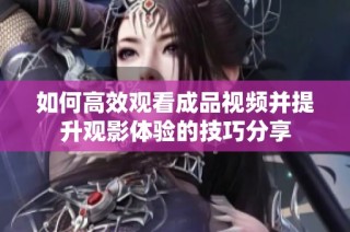 如何高效观看成品视频并提升观影体验的技巧分享