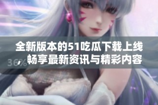 全新版本的51吃瓜下载上线，畅享最新资讯与精彩内容
