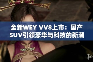 全新WEY VV8上市：国产SUV引领豪华与科技的新潮流
