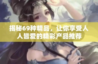 揭秘69种精品，让你享受人人皆爱的精彩产品推荐