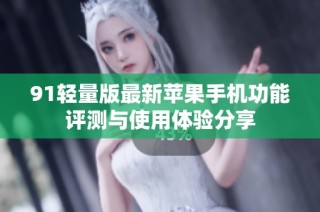 91轻量版最新苹果手机功能评测与使用体验分享