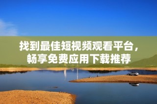 找到最佳短视频观看平台，畅享免费应用下载推荐