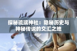 探秘琉璃神社：隐秘历史与神秘传说的交汇之地