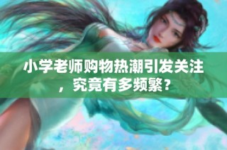 小学老师购物热潮引发关注，究竟有多频繁？