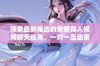 探索最新推出的免费真人视频聊天应用，一对一互动更精彩