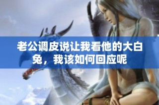 老公调皮说让我看他的大白兔，我该如何回应呢