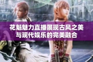 花魁魅力直播展现古风之美与现代娱乐的完美融合