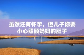 虽然还有怀孕，但儿子你要小心照顾妈妈的肚子