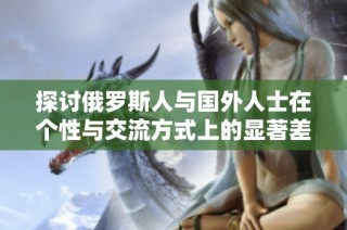 探讨俄罗斯人与国外人士在个性与交流方式上的显著差异