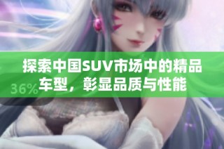 探索中国SUV市场中的精品车型，彰显品质与性能