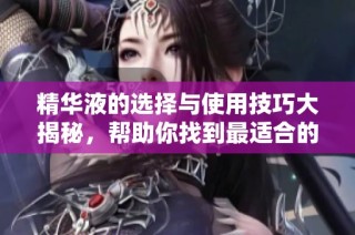 精华液的选择与使用技巧大揭秘，帮助你找到最适合的产品