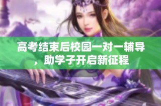 高考结束后校园一对一辅导，助学子开启新征程
