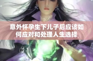 意外怀孕生下儿子后应该如何应对和处理人生选择