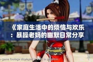 《家庭生活中的烦恼与欢乐：暴躁老妈的幽默日常分享》