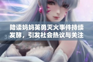 陪读妈妈英勇灭火事件持续发酵，引发社会热议与关注