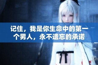 记住，我是你生命中的第一个男人，永不遗忘的承诺