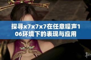 探寻x7x7x7在任意噪声106环境下的表现与应用
