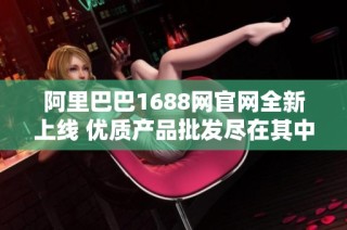 阿里巴巴1688网官网全新上线 优质产品批发尽在其中