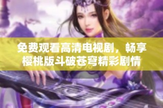 免费观看高清电视剧，畅享樱桃版斗破苍穹精彩剧情