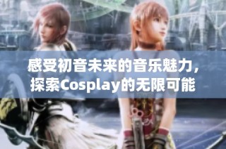 感受初音未来的音乐魅力，探索Cosplay的无限可能